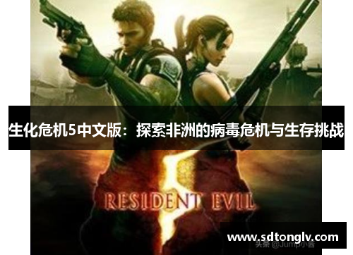 生化危机5中文版：探索非洲的病毒危机与生存挑战