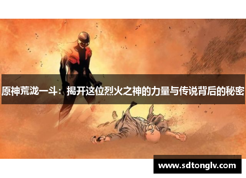 原神荒泷一斗：揭开这位烈火之神的力量与传说背后的秘密